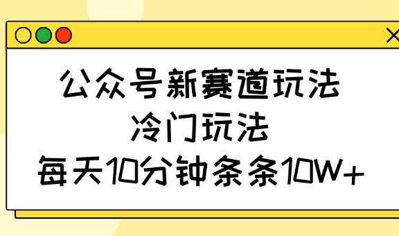 公众号新赛道玩法，冷门玩法，每天10分钟条条10W+-优优资源网