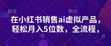 小红书销售ai虚拟产品，轻松月入5位数，全流程，超细节变现过程，完全无卡点-优优资源网