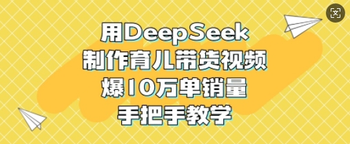 用DeepSeek制作育儿带货视频，爆10W单销量，手把手教学-优优资源网