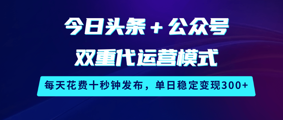 今日头条＋公众号双重代运营模式，每天花费十秒钟发布，单日稳定变现300+-优优资源网