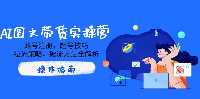 AI图文带货实操营，账号注册，起号技巧，拉流策略，破流方法全解析-优优资源网