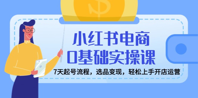 小红书电商0基础实操课，7天起号流程，选品变现，轻松上手开店运营-优优资源网