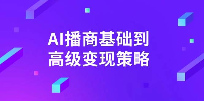 AI播商基础到高级变现策略。通过详细拆解和讲解，实现商业变现。-优优资源网