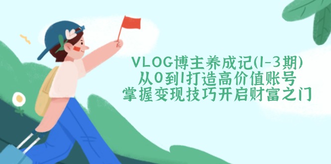VLOG博主养成记（1-3期）从0到1打造高价值账号，掌握变现技巧开启财富之门-优优资源网