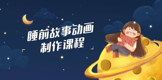 睡前故事动画制作课程，涵盖AI文案、配音、视频剪辑等，实现百分百原创-优优资源网