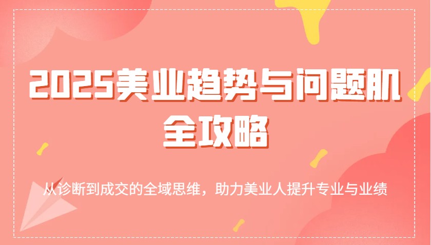 2025美业趋势与问题肌全攻略：从诊断到成交的全域思维，助力美业人提升专业与业绩-优优资源网