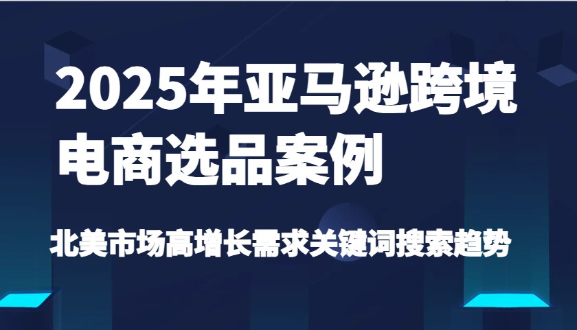 2025年亚马逊跨境电商选品案例-北美市场高增长需求关键词搜索趋势（更新)-优优资源网