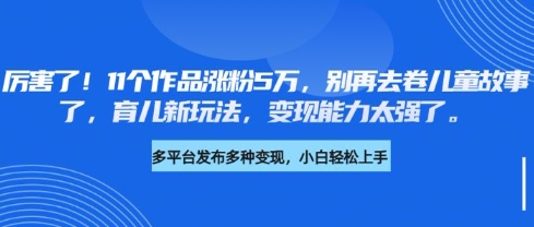 厉害了，11个作品涨粉5万，别再去卷儿童故事了，育儿新玩法，变现能力太强了-优优资源网