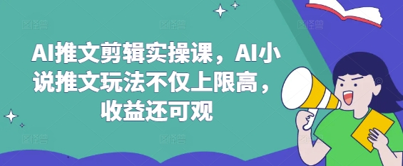 AI推文剪辑实操课，AI小说推文玩法不仅上限高，收益还可观-优优资源网