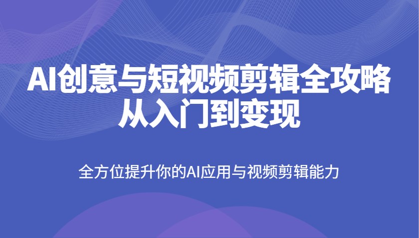 AI创意与短视频剪辑全攻略从入门到变现，全方位提升你的AI应用与视频剪辑能力-优优资源网