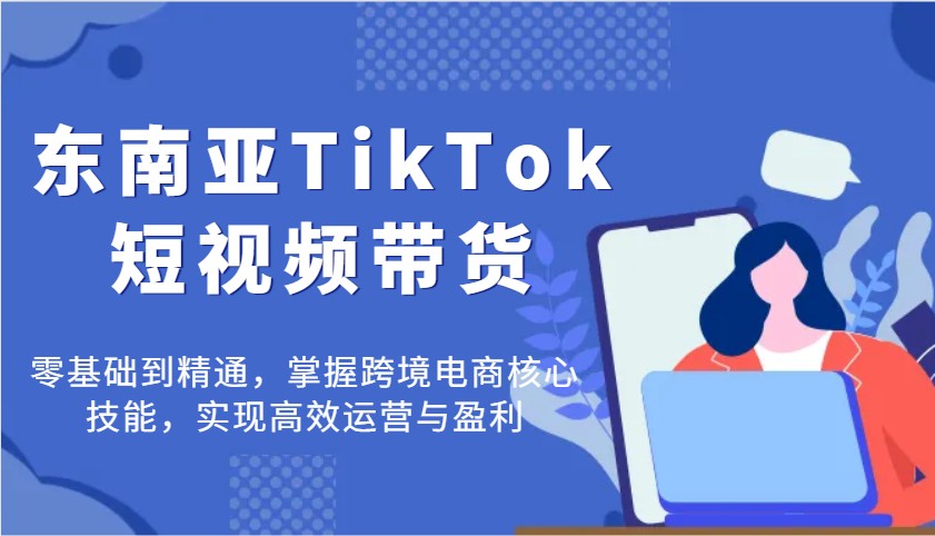 东南亚TikTok短视频带货，零基础到精通，掌握跨境电商核心技能，实现高效运营与盈利-优优资源网