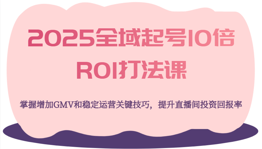 2025全域起号10倍ROI打法课，掌握增加GMV和稳定运营关键技巧，提升直播间投资回报率-优优资源网