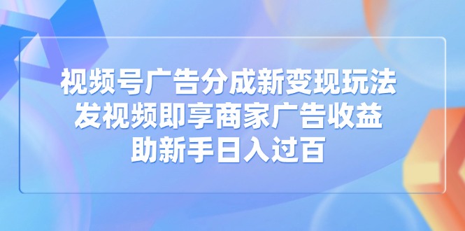 视频号广告分成新变现玩法：发视频即享商家广告收益，助新手日入过百-优优资源网