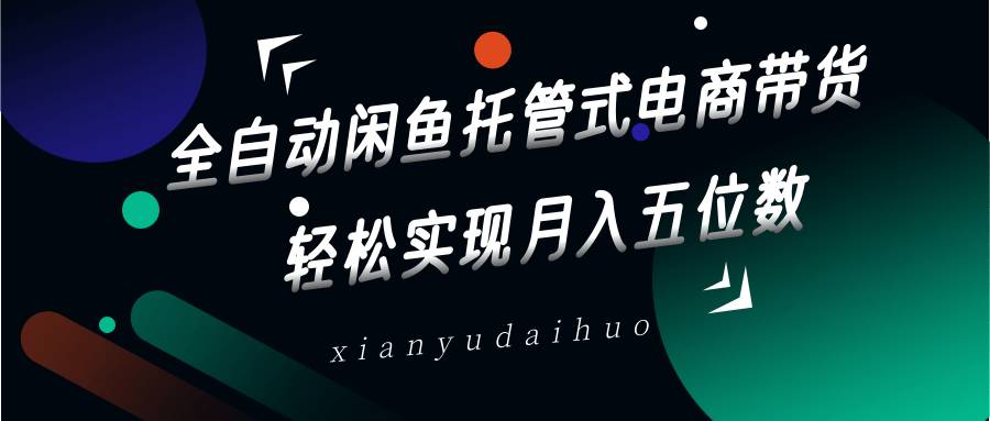 全自动闲鱼托管式电商带货，一部手机和一个闲鱼号就可以开干，轻松实现月入五位数-优优资源网