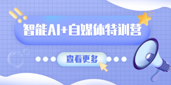智能AI+自媒体特训营：涵盖文本创作、图像创作、视频创作和职场办公几大类-优优资源网