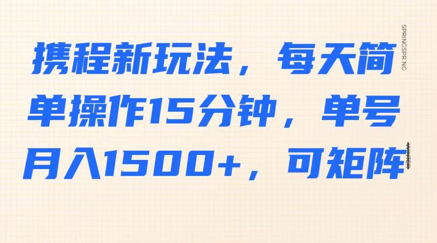 携程新玩法，每天简单操作15分钟，单号月入1500+，可矩阵-优优资源网