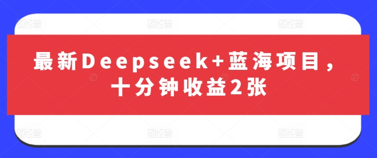 最新Deepseek+蓝海项目，十分钟收益2张-优优资源网