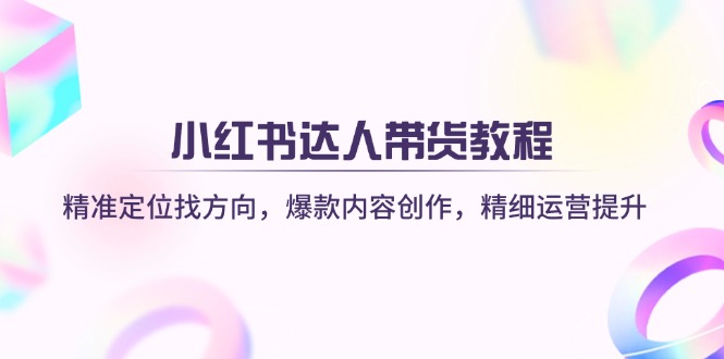 小红书达人带货教程：精准定位找方向，爆款内容创作，精细运营提升-优优资源网