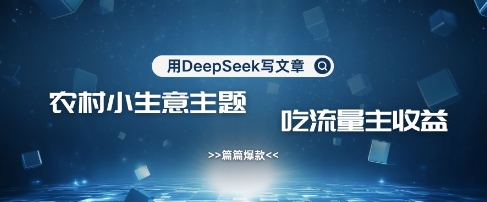 用DeepSeek写农村创业小项目，篇篇爆款，暴力引流，吃流量主收益变现-优优资源网