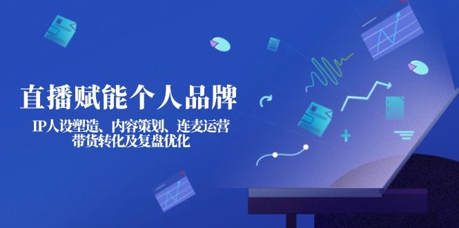 直播赋能个人品牌：IP人设塑造、内容策划、连麦运营、带货转化及复盘优化-优优资源网