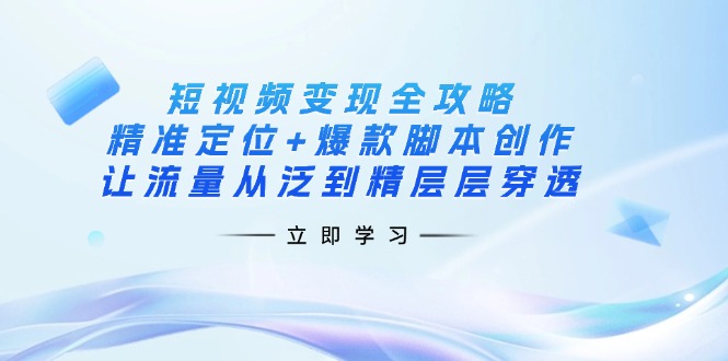 短视频变现全攻略：精准定位+爆款脚本创作，让流量从泛到精层层穿透-优优资源网