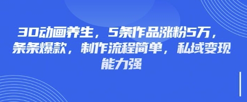 3D动画养生，5条作品涨粉5万，条条爆款，制作流程简单，私域变现能力强-优优资源网