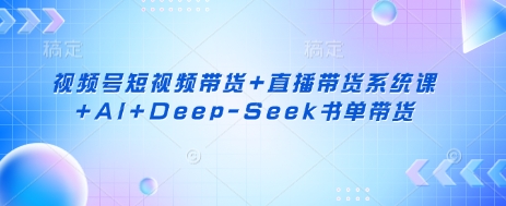 视频号短视频带货+直播带货系统课+AI+Deep-Seek书单带货-优优资源网