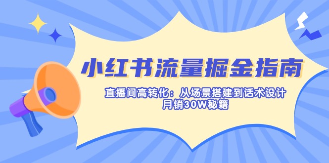 小红书流量掘金指南：直播间高转化：从场景搭建到话术设计，月销30W秘籍-优优资源网