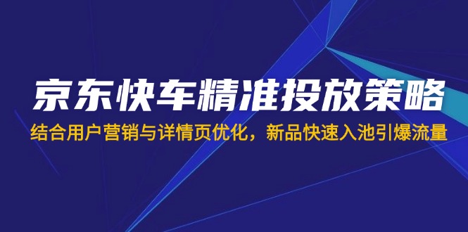 京东快车精准投放策略，结合用户营销与详情页优化，新品快速入池引爆流量-优优资源网