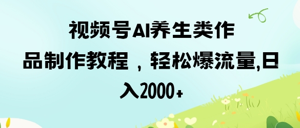 视频号ai养生类作品制作教程，轻松爆流量，日入数张-优优资源网