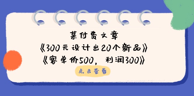 某付费文章：《300元设计出20个新品》+《客单价500，利润300》-优优资源网