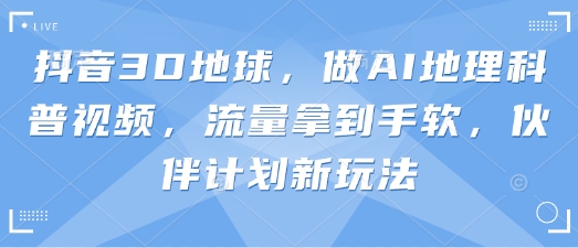 抖音3D地球，做AI地理科普视频，流量拿到手软，伙伴计划新玩法-优优资源网