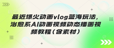 最近爆火动画vlog蓝海玩法，治愈系AI动画视频动态插画视频教程(含素材)-优优资源网