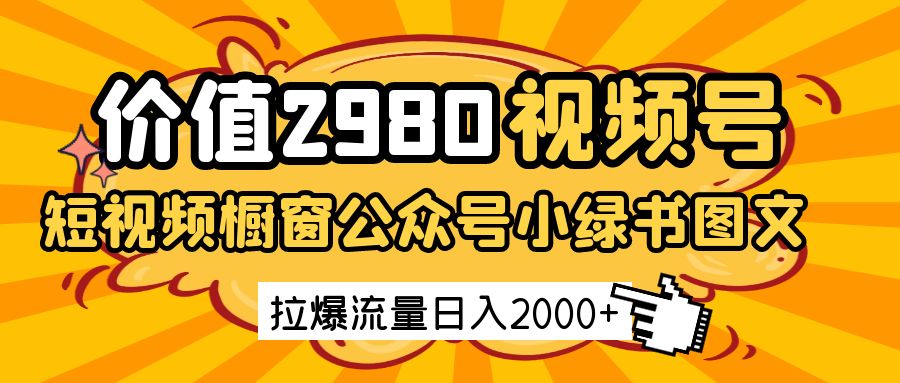 价值2980的视频号短视频橱窗带货和公众号小绿书图文带货，拉爆流量日收益2000+-优优资源网