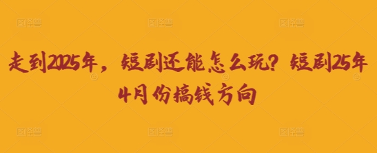 走到2025年，短剧还能怎么玩？短剧25年4月份搞钱方向-优优资源网