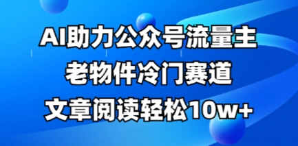 公众号流量主老物件冷门赛道，AI助力，文章阅读轻松10w+，全流程详细教程-优优资源网