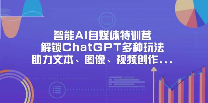 智能AI自媒体特训营，解锁ChatGPT多种玩法，助力文本、图像、视频创作、职场办公等-优优资源网