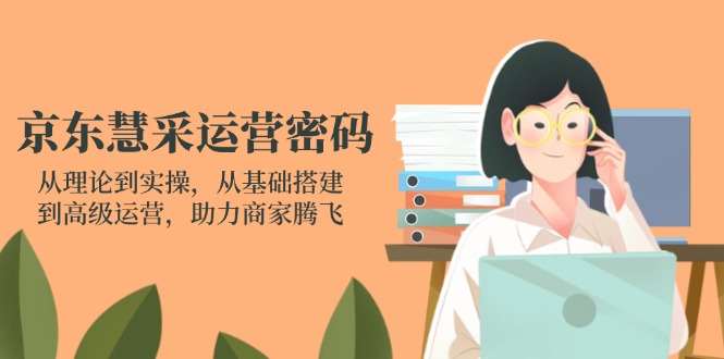 京东慧采运营密码：从理论到实操，从基础搭建到高级运营，助力商家腾飞-优优资源网