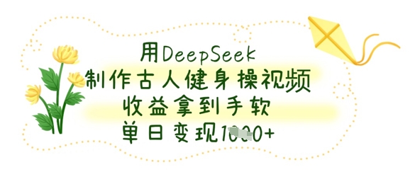 用DeepSeek制作古人健身操视频，收益拿到手软，单日变现数张-优优资源网
