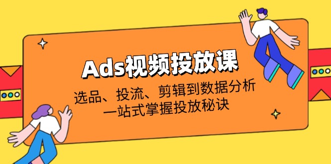 Ads视频投放课全解析：选品、投流、剪辑到数据分析，一站式掌握投放秘诀-优优资源网