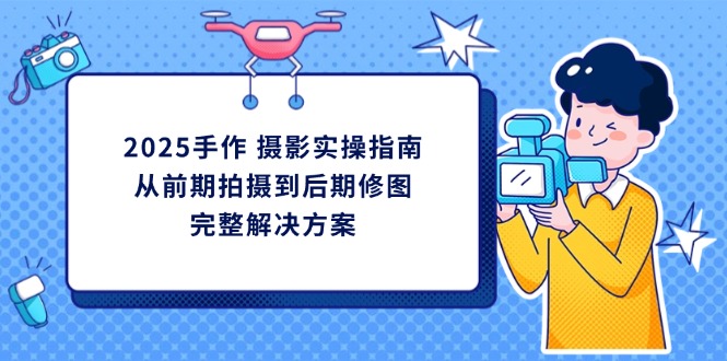 2025手作 摄影实操指南，从前期拍摄到后期修图的完整解决方案-优优资源网