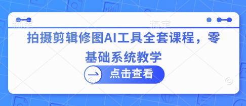 拍摄剪辑修图AI工具全套课程，零基础系统教学-优优资源网