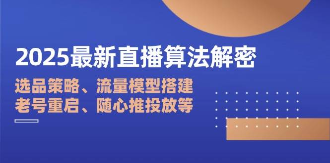 2025最新直播算法解密：选品策略、流量模型搭建、老号重启、随心推投放等-优优资源网