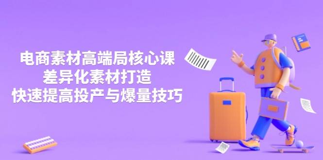 3月电商素材高端局核心课，差异化素材打造，快速提高投产与爆量技巧-优优资源网