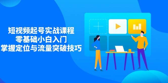 短视频起号实战课程，零基础小白入门，掌握定位与流量突破技巧-优优资源网