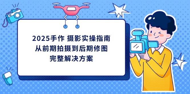 2025手作摄影实操指南，从前期拍摄到后期修图的完整解决方-优优资源网