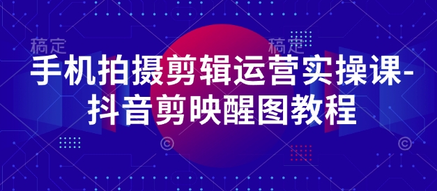 手机拍摄剪辑运营实操课-抖音剪映醒图教程-优优资源网