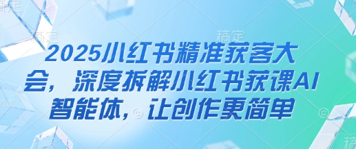 2025小红书精准获客大会，深度拆解小红书获课AI智能体，让创作更简单-优优资源网