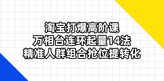 淘宝打爆高阶课：万相台连环起量14法，精准人群组合抢位提转化-优优资源网