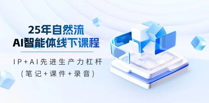25年自然流AI智能体线下课程，IP+AI先进生产力杠杆(笔记+课件+录音)-优优资源网